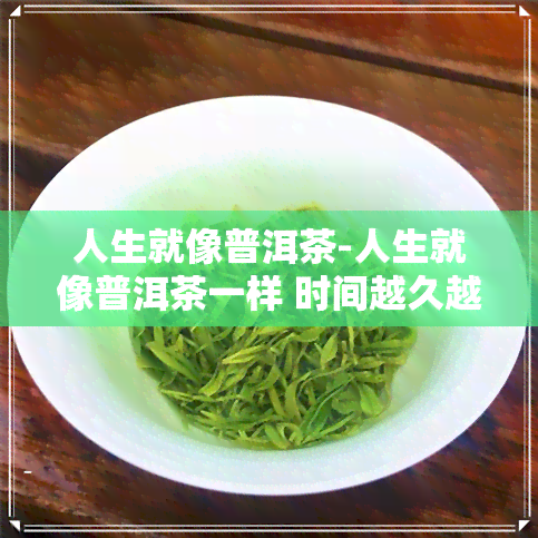 人生就像普洱茶-人生就像普洱茶一样 时间越久越有味道