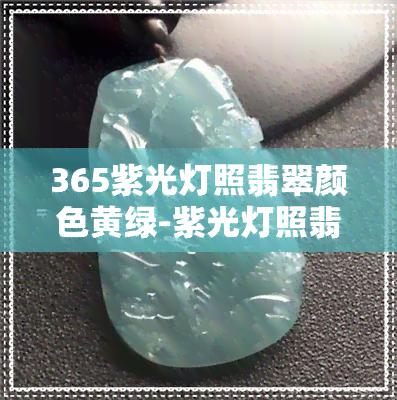 365紫光灯照翡翠颜色黄绿-紫光灯照翡翠变淡黄