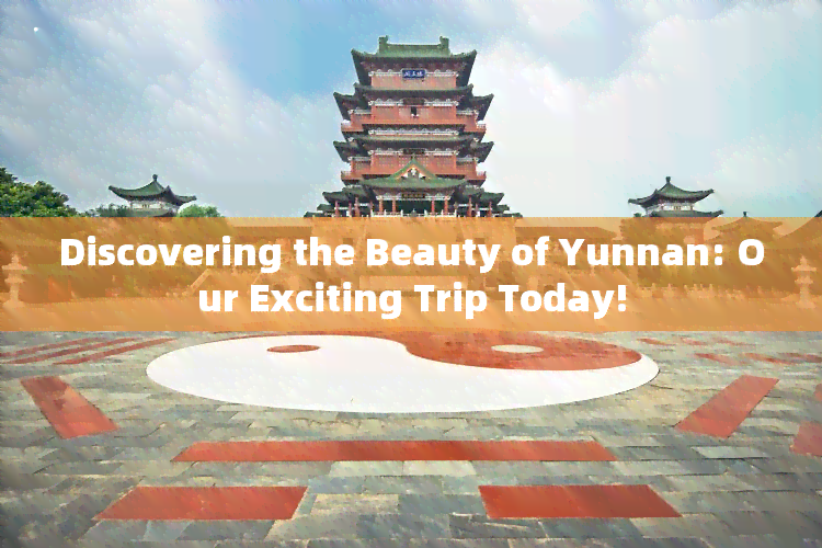 Discovering the Beauty of Yunnan: Our Exciting Trip Today!