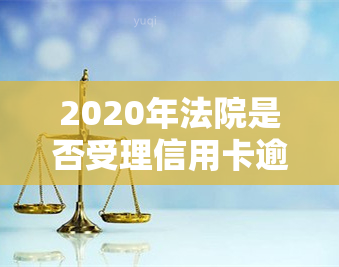 2020年法院是否受理信用卡逾期案件？判决结果如何？