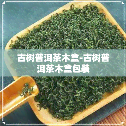 古树普洱茶木盒-古树普洱茶木盒包装