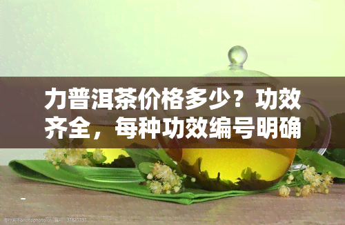 力普洱茶价格多少？功效齐全，每种功效编号明确，快来了解！