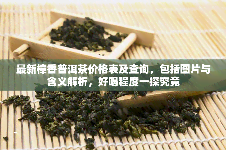 最新樟香普洱茶价格表及查询，包括图片与含义解析，好喝程度一探究竟