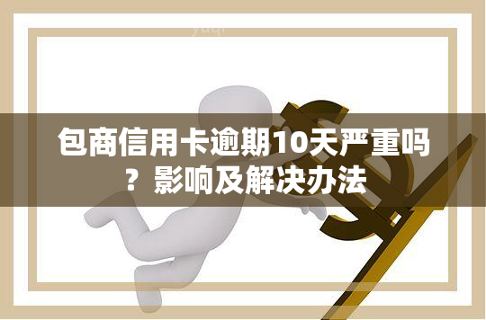 包商信用卡逾期10天严重吗？影响及解决办法