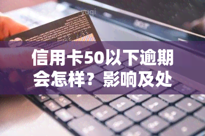 信用卡50以下逾期会怎样？影响及处罚