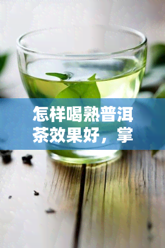 怎样喝熟普洱茶效果好，掌握正确方法，让你的熟普洱茶饮用效果更佳！