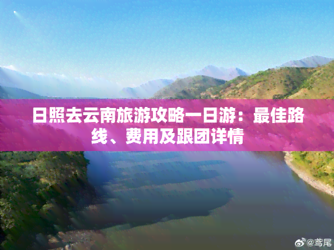 日照去云南旅游攻略一日游：更佳路线、费用及跟团详情