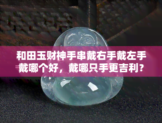 和田玉财神手串戴右手戴左手戴哪个好，戴哪只手更吉利？和田玉财神手串的正确佩戴方式