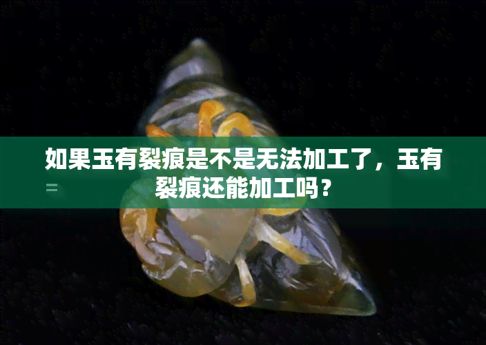 如果玉有裂痕是不是无法加工了，玉有裂痕还能加工吗？