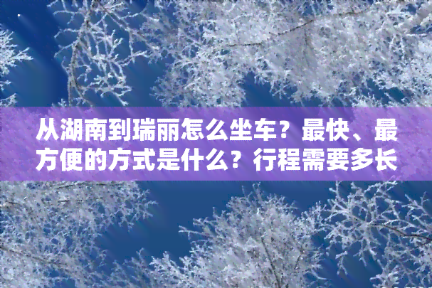 从湖南到瑞丽怎么坐车？最快、最方便的方式是什么？行程需要多长时间？距离多少公里？如何前往长沙？