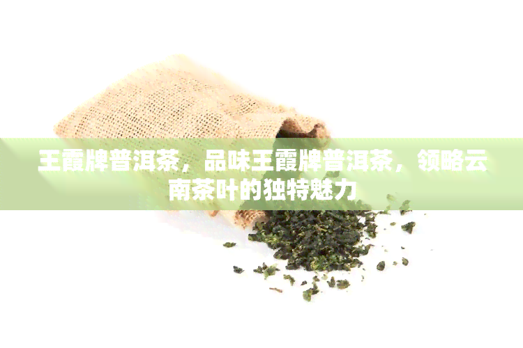 王霞牌普洱茶，品味王霞牌普洱茶，领略云南茶叶的独特魅力