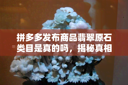 拼多多发布商品翡翠原石类目是真的吗，揭秘真相：拼多多发布的商品翡翠原石是否真实可靠？