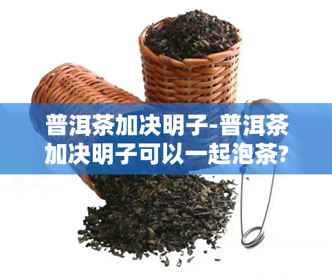 普洱茶加决明子-普洱茶加决明子可以一起泡茶?