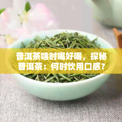 普洱茶啥时喝好喝，探秘普洱茶：何时饮用口感？