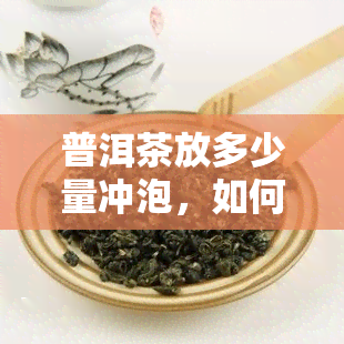 普洱茶放多少量冲泡，如何正确冲泡普洱茶？掌握用量是关键！