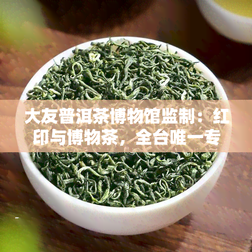 大友普洱茶博物馆监制：红印与博物茶，全台唯一专业普洱茶公司，品质保证，历悠久。