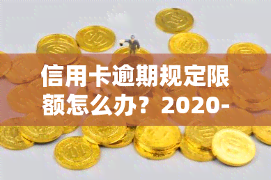 信用卡逾期规定限额怎么办？2020-2021年最新标准、额度及法律责任解析