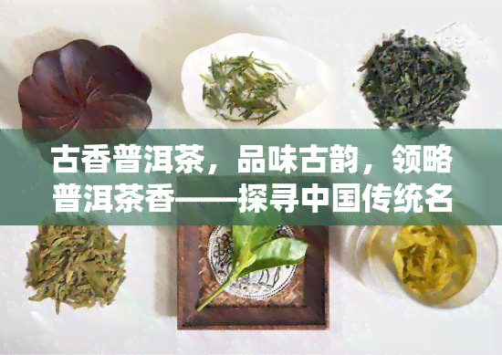 古香普洱茶，品味古韵，领略普洱茶香——探寻中国传统名茶的魅力