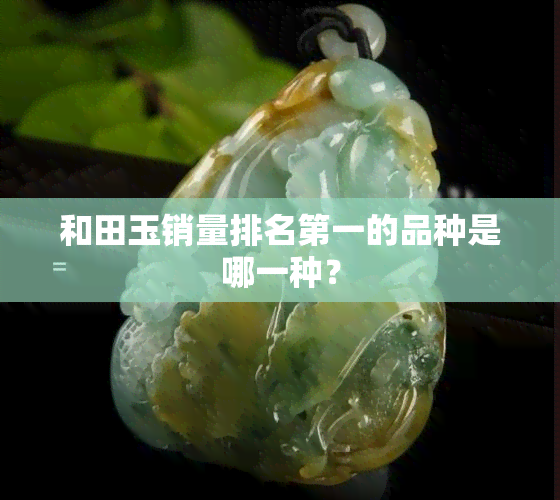 和田玉销量排名之一的品种是哪一种？