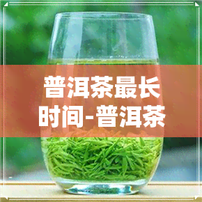 普洱茶最长时间-普洱茶最长时间能放多长时间