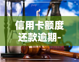 信用卡额度还款逾期-信用卡额度还款逾期了怎么办