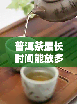 普洱茶最长时间能放多长时间，普洱茶保存期限：最长能放多久？