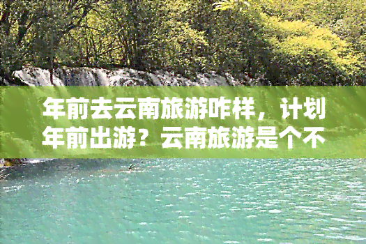 年前去云南旅游咋样，计划年前出游？云南旅游是个不错的选择！