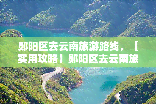 郧阳区去云南旅游路线，【实用攻略】郧阳区去云南旅游路线，带你玩转彩云之南