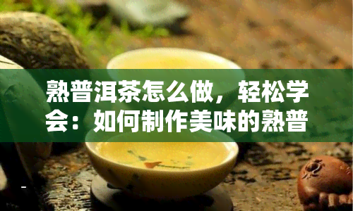 熟普洱茶怎么做，轻松学会：如何制作美味的熟普洱茶？