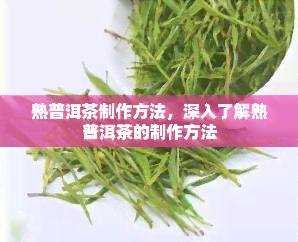 熟普洱茶制作方法，深入了解熟普洱茶的制作方法