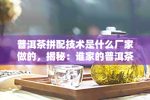 普洱茶拼配技术是什么厂家做的，揭秘：谁家的普洱茶拼配技术最为出色？