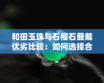 和田玉珠与石榴石叠戴优劣比较：如何选择合适的手串？