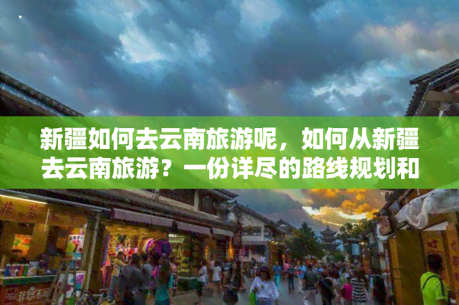 新疆如何去云南旅游呢，如何从新疆去云南旅游？一份详尽的路线规划和建议