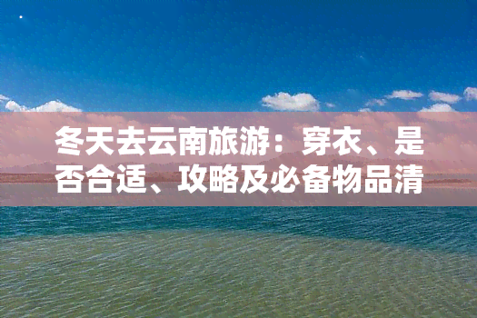 冬天去云南旅游：穿衣、是否合适、攻略及必备物品清单