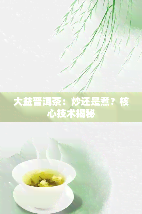 大益普洱茶：炒还是煮？核心技术揭秘