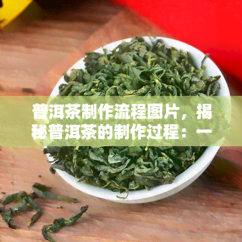 普洱茶制作流程图片，揭秘普洱茶的制作过程：一幅图带你了解从叶到成品的全过程