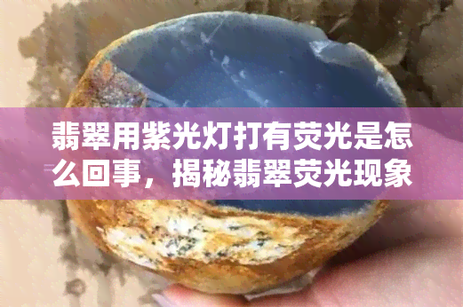 翡翠用紫光灯打有荧光是怎么回事，揭秘翡翠荧光现象：为何紫光灯下会闪闪发光？