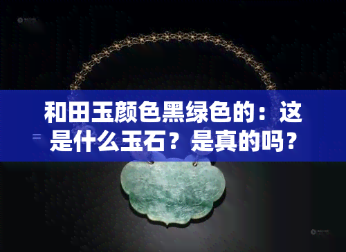 和田玉颜色黑绿色的：这是什么玉石？是真的吗？