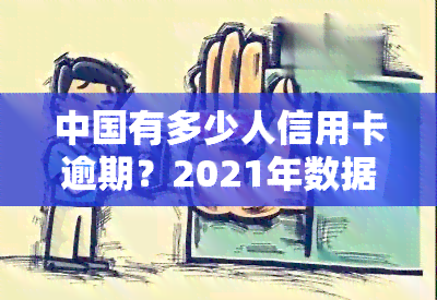 中国有多少人信用卡逾期？2021年数据揭示逾期情况