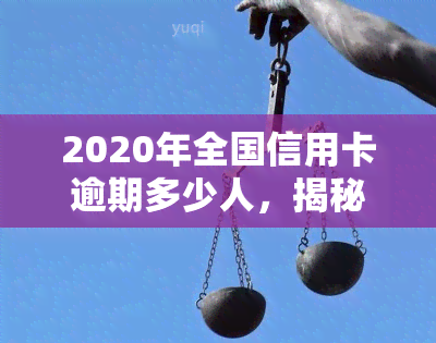 2020年全国信用卡逾期多少人，揭秘：2020年全国信用卡逾期人数惊人数据