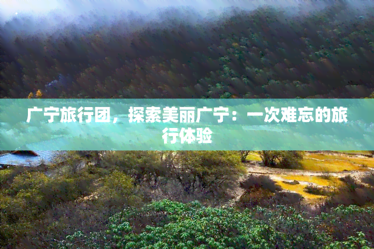 广宁旅行团，探索美丽广宁：一次难忘的旅行体验