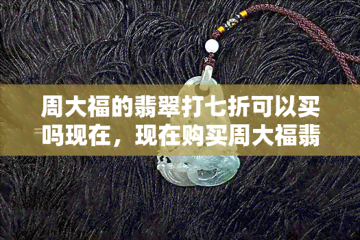 周大福的翡翠打七折可以买吗现在，现在购买周大福翡翠可享受7折优惠！