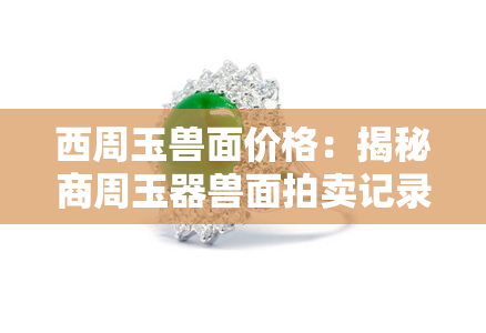 西周玉兽面价格：揭秘商周玉器兽面拍卖记录与历史价值