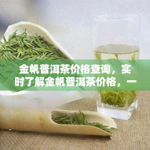 金帆普洱茶价格查询，实时了解金帆普洱茶价格，一键查询尽在掌握！