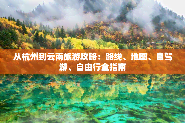 从杭州到云南旅游攻略：路线、地图、自驾游、自由行全指南