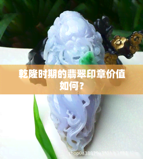 乾隆时期的翡翠印章价值如何？