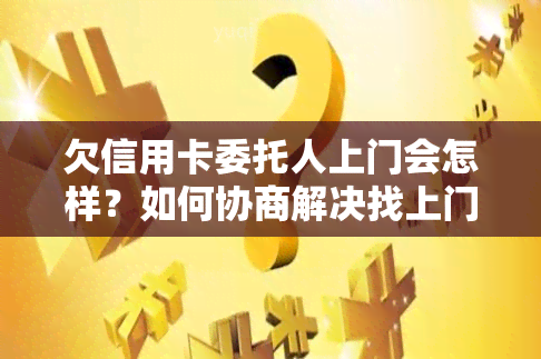 欠信用卡委托人上门会怎样？如何协商解决找上门的情况？