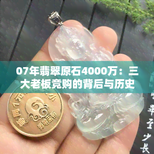 07年翡翠原石4000万：三大老板竞购的背后与历史价格比较