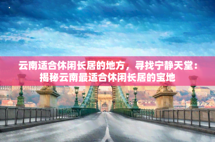 云南适合休闲长居的地方，寻找宁静天堂：揭秘云南最适合休闲长居的宝地