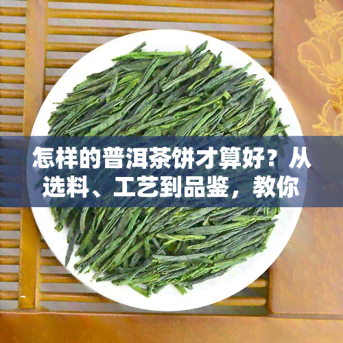 怎样的普洱茶饼才算好？从选料、工艺到品鉴，教你识别优质茶饼，收藏必备指南！